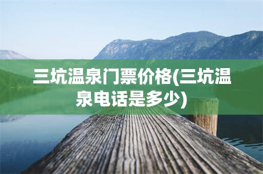 三坑温泉门票价格(三坑温泉电话是多少)