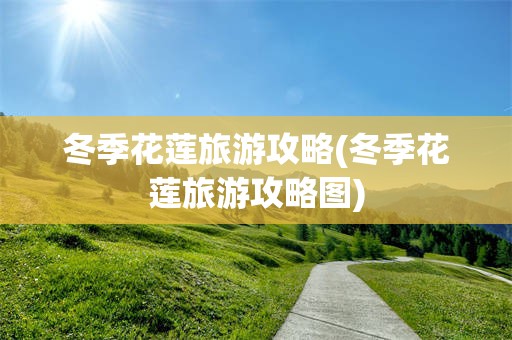 冬季花莲旅游攻略(冬季花莲旅游攻略图)