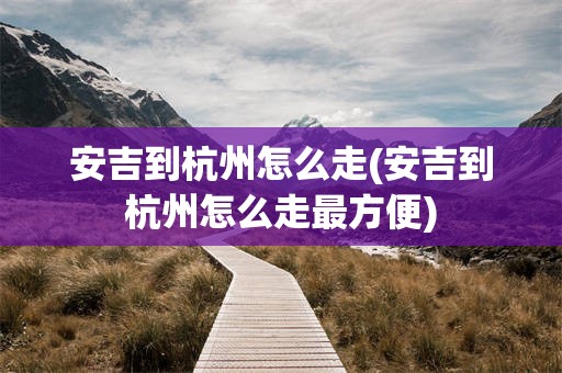 安吉到杭州怎么走(安吉到杭州怎么走最方便)