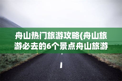 舟山热门旅游攻略(舟山旅游必去的6个景点舟山旅游攻略)