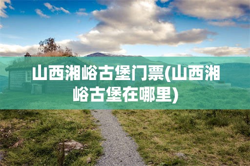 山西湘峪古堡门票(山西湘峪古堡在哪里)