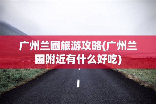 广州兰圃旅游攻略(广州兰圃附近有什么好吃)