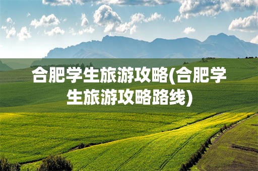 合肥学生旅游攻略(合肥学生旅游攻略路线)