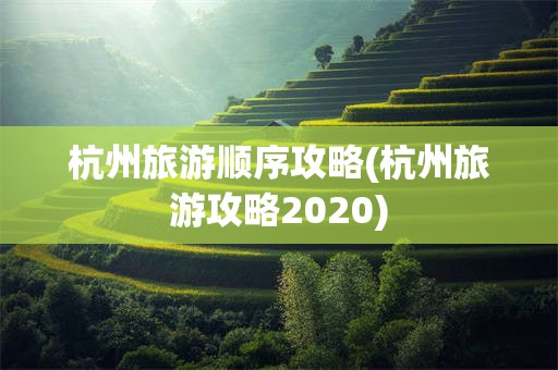 杭州旅游顺序攻略(杭州旅游攻略2020)