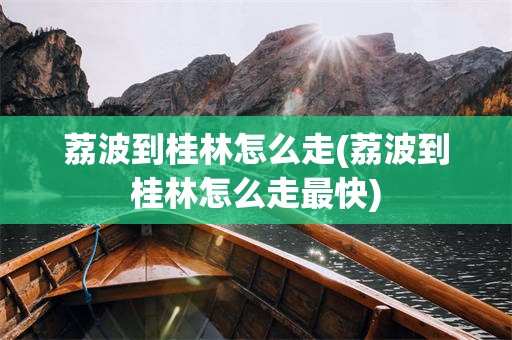 荔波到桂林怎么走(荔波到桂林怎么走最快)