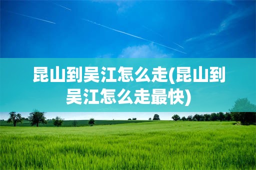 昆山到吴江怎么走(昆山到吴江怎么走最快)