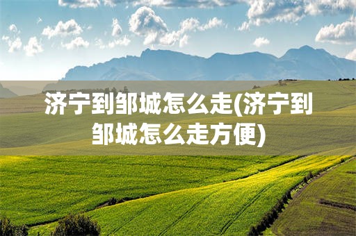济宁到邹城怎么走(济宁到邹城怎么走方便)