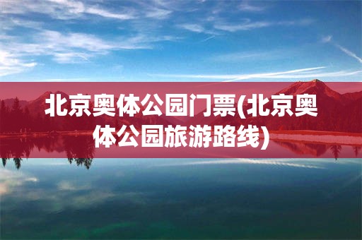 北京奥体公园门票(北京奥体公园旅游路线)
