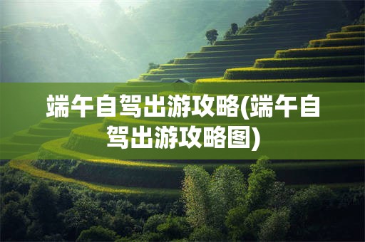 端午自驾出游攻略(端午自驾出游攻略图)