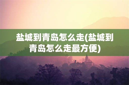 盐城到青岛怎么走(盐城到青岛怎么走最方便)