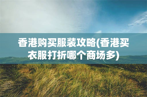香港购买服装攻略(香港买衣服打折哪个商场多)