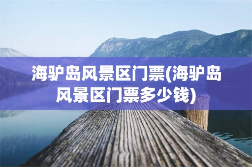 海驴岛风景区门票(海驴岛风景区门票多少钱)