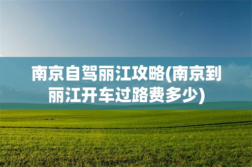 南京自驾丽江攻略(南京到丽江开车过路费多少)