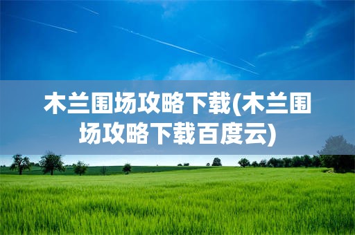 木兰围场攻略下载(木兰围场攻略下载百度云)