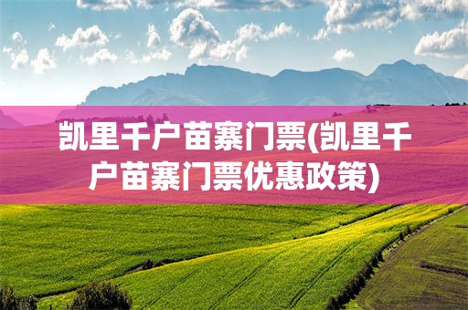 凯里千户苗寨门票(凯里千户苗寨门票优惠政策)