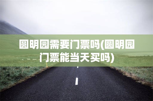 圆明园需要门票吗(圆明园门票能当天买吗)