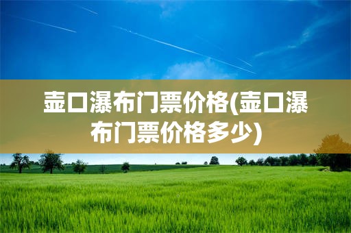 壶口瀑布门票价格(壶口瀑布门票价格多少)