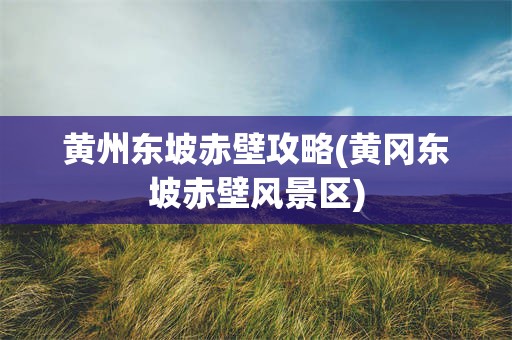 黄州东坡赤壁攻略(黄冈东坡赤壁风景区)