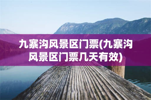 九寨沟风景区门票(九寨沟风景区门票几天有效)