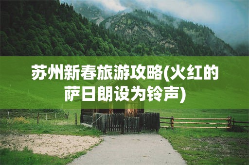 苏州新春旅游攻略(火红的萨日朗设为铃声)