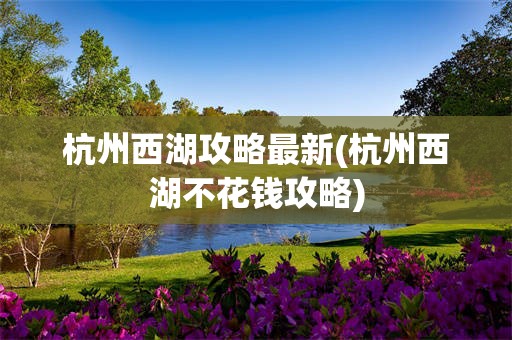 杭州西湖攻略最新(杭州西湖不花钱攻略)