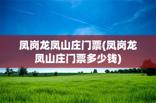 凤岗龙凤山庄门票(凤岗龙凤山庄门票多少钱)