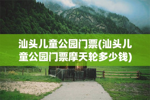 汕头儿童公园门票(汕头儿童公园门票摩天轮多少钱)