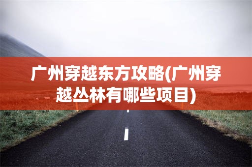 广州穿越东方攻略(广州穿越丛林有哪些项目)