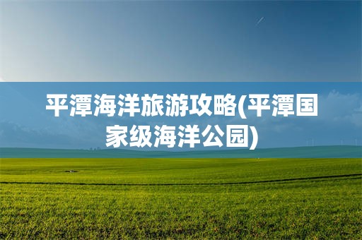 平潭海洋旅游攻略(平潭国家级海洋公园)