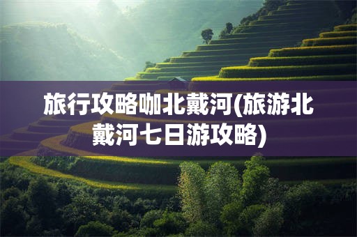 旅行攻略咖北戴河(旅游北戴河七日游攻略)