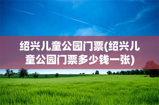 绍兴儿童公园门票(绍兴儿童公园门票多少钱一张)