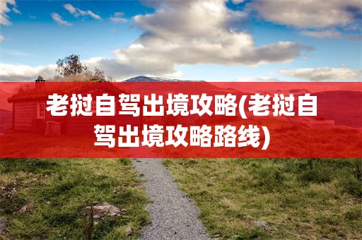 老挝自驾出境攻略(老挝自驾出境攻略路线)