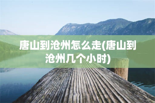 唐山到沧州怎么走(唐山到沧州几个小时)