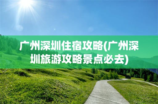 广州深圳住宿攻略(广州深圳旅游攻略景点必去)