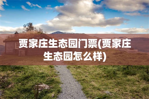 贾家庄生态园门票(贾家庄生态园怎么样)