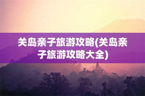 关岛亲子旅游攻略(关岛亲子旅游攻略大全)