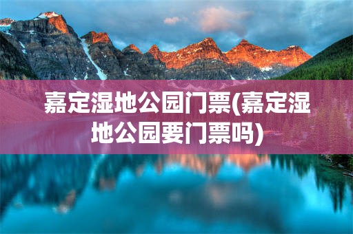 嘉定湿地公园门票(嘉定湿地公园要门票吗)