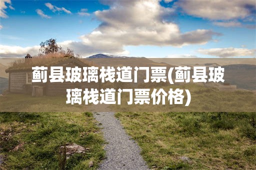 蓟县玻璃栈道门票(蓟县玻璃栈道门票价格)