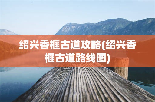 绍兴香榧古道攻略(绍兴香榧古道路线图)