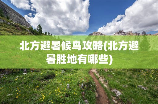 北方避暑候鸟攻略(北方避暑胜地有哪些)