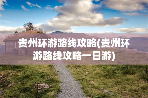贵州环游路线攻略(贵州环游路线攻略一日游)
