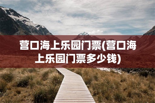 营口海上乐园门票(营口海上乐园门票多少钱)