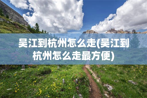 吴江到杭州怎么走(吴江到杭州怎么走最方便)
