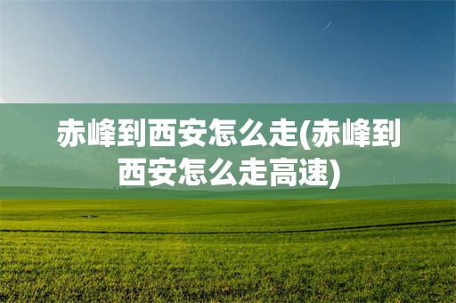 赤峰到西安怎么走(赤峰到西安怎么走高速)