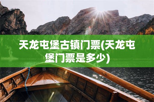天龙屯堡古镇门票(天龙屯堡门票是多少)