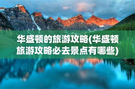 华盛顿的旅游攻略(华盛顿旅游攻略必去景点有哪些)