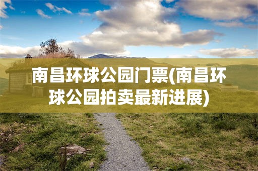 南昌环球公园门票(南昌环球公园拍卖最新进展)