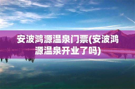 安波鸿源温泉门票(安波鸿源温泉开业了吗)