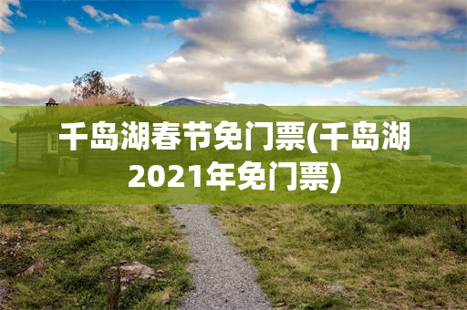 千岛湖春节免门票(千岛湖2021年免门票)