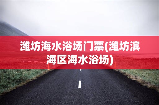 潍坊海水浴场门票(潍坊滨海区海水浴场)